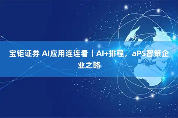 宝钜证券 AI应用连连看|AI+排程,aPS智策企业之略