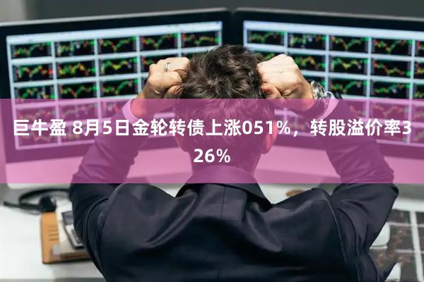 巨牛盈 8月5日金轮转债上涨051%,转股溢价率326%