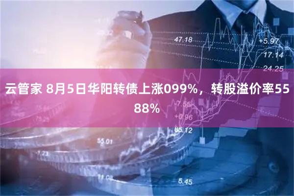 云管家 8月5日华阳转债上涨099%,转股溢价率5588%