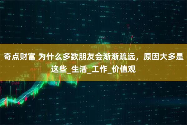 奇点财富 为什么多数朋友会渐渐疏远,原因大多是这些_生活_工作_价值观