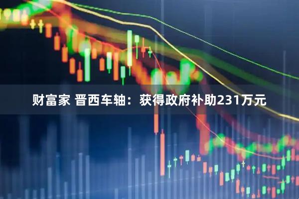 财富家 晋西车轴：获得政府补助231万元