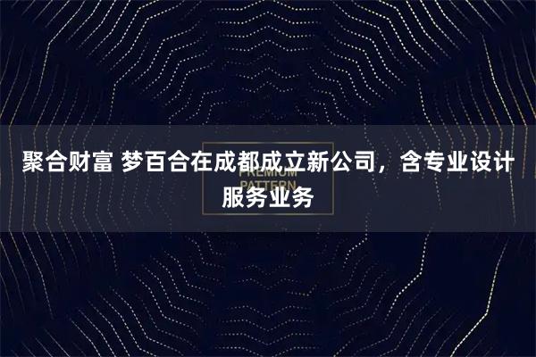 聚合财富 梦百合在成都成立新公司，含专业设计服务业务