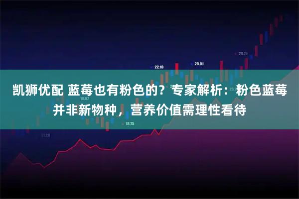 凯狮优配 蓝莓也有粉色的？专家解析：粉色蓝莓并非新物种，营养价值需理性看待