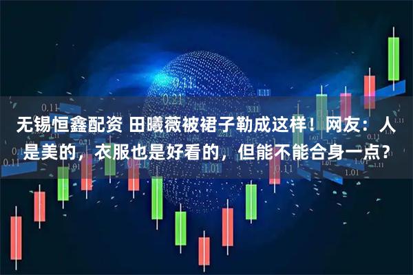 无锡恒鑫配资 田曦薇被裙子勒成这样!网友:人是美的,衣服也是好看的,但能不能合身一点?