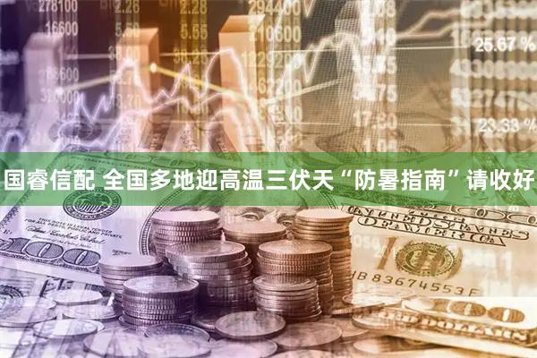 国睿信配 全国多地迎高温 三伏天“防暑指南”请收好