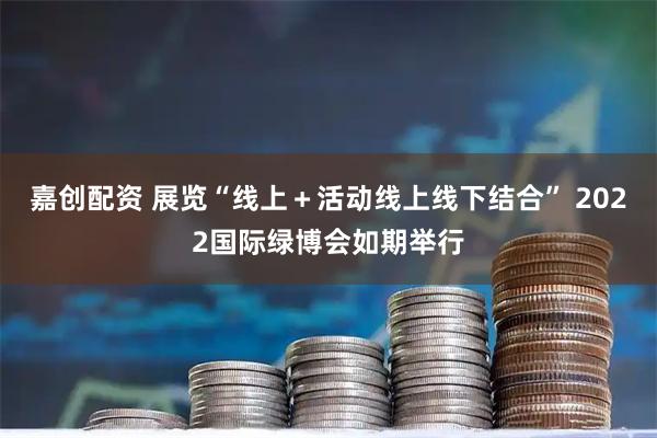 嘉创配资 展览“线上＋活动线上线下结合” 2022国际绿博会如期举行
