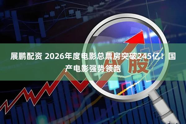 展鹏配资 2026年度电影总票房突破245亿！国产电影强势领跑