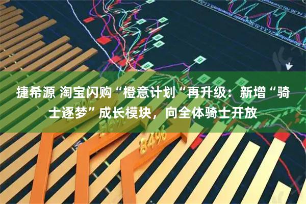 捷希源 淘宝闪购“橙意计划“再升级：新增“骑士逐梦”成长模块，向全体骑士开放